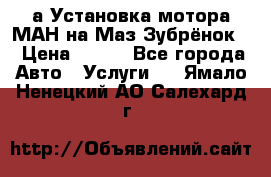 а Установка мотора МАН на Маз Зубрёнок  › Цена ­ 250 - Все города Авто » Услуги   . Ямало-Ненецкий АО,Салехард г.